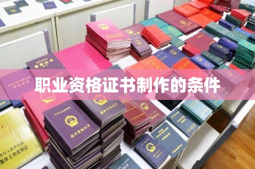 辽阳职业资格证书制作的条件